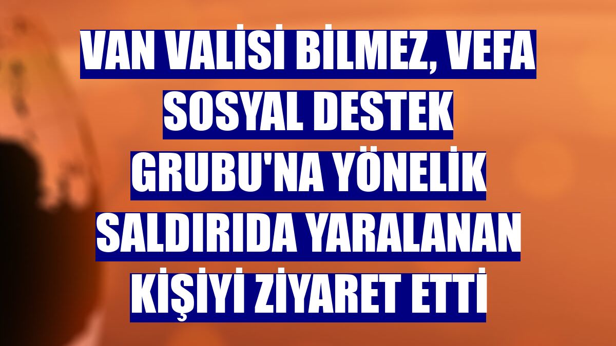 Van Valisi Bilmez, Vefa Sosyal Destek Grubu'na yönelik saldırıda yaralanan kişiyi ziyaret etti