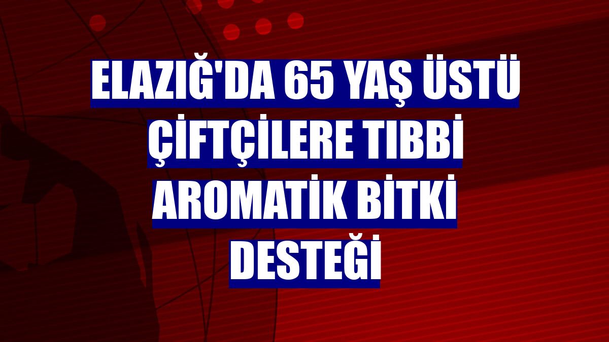 Elazığ'da 65 yaş üstü çiftçilere tıbbi aromatik bitki desteği