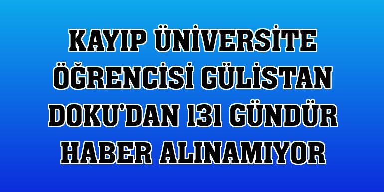 Kayıp üniversite öğrencisi Gülistan Doku'dan 131 gündür haber alınamıyor