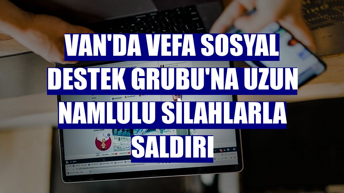 Van'da Vefa Sosyal Destek Grubu'na uzun namlulu silahlarla saldırı