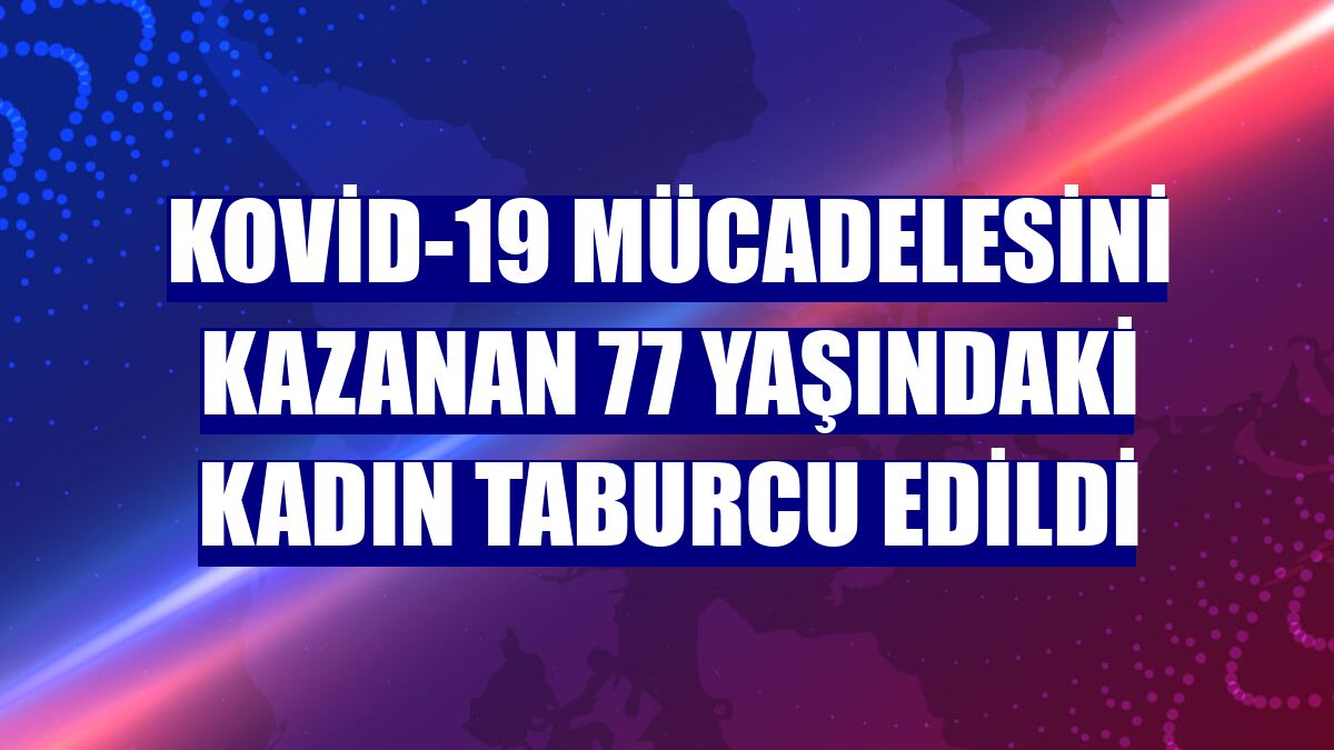 Kovid-19 mücadelesini kazanan 77 yaşındaki kadın taburcu edildi