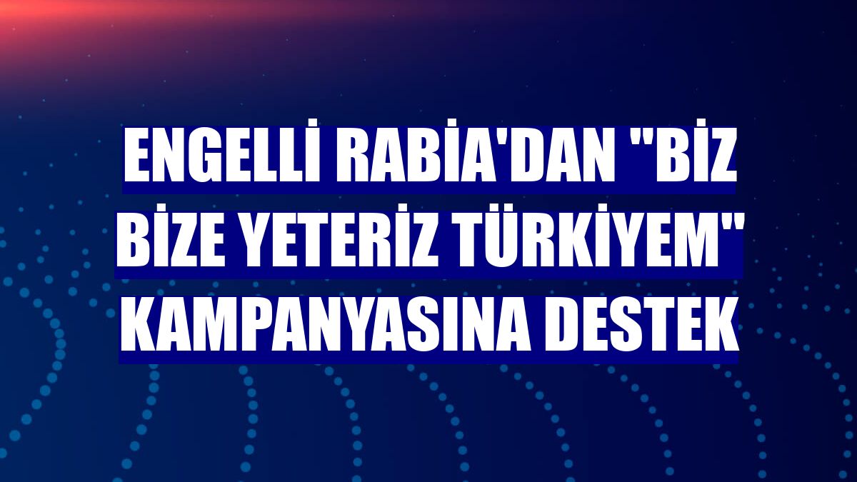 Engelli Rabia'dan "Biz Bize Yeteriz Türkiyem" kampanyasına destek
