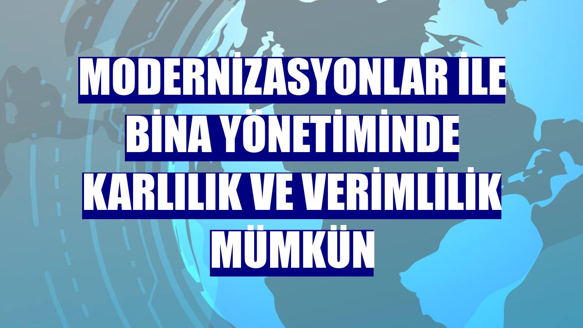 Modernizasyonlar ile bina yönetiminde karlılık ve verimlilik mümkün