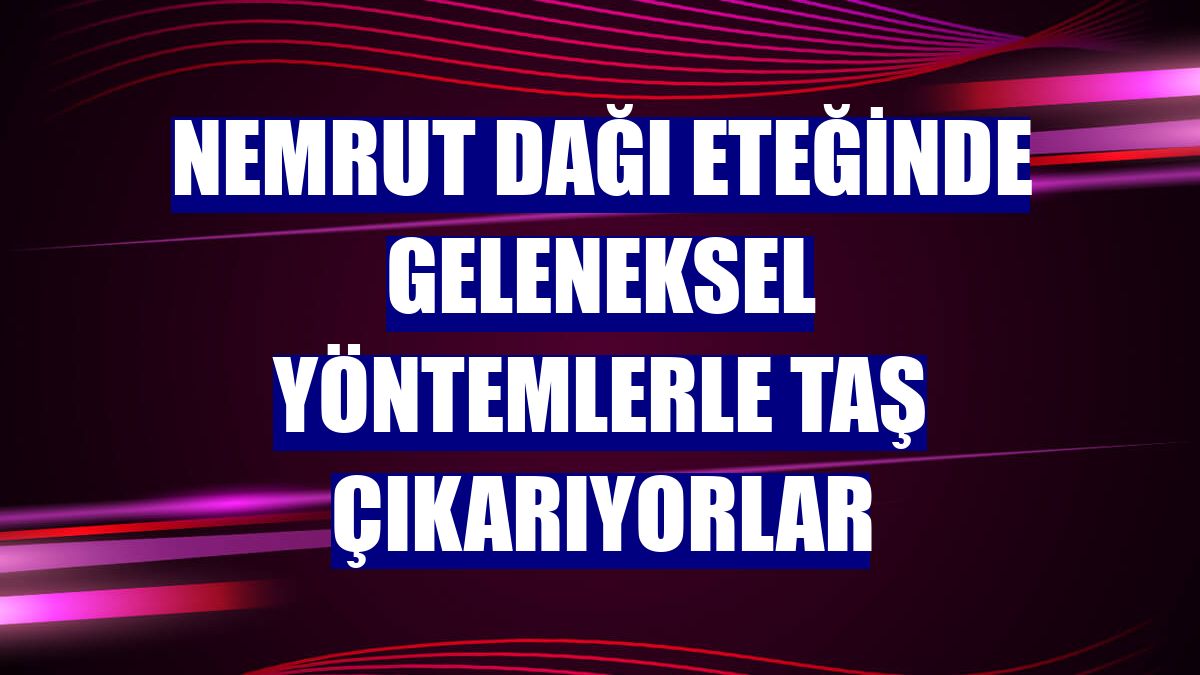 Nemrut Dağı eteğinde geleneksel yöntemlerle taş çıkarıyorlar