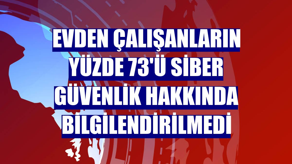 Evden çalışanların yüzde 73'ü siber güvenlik hakkında bilgilendirilmedi