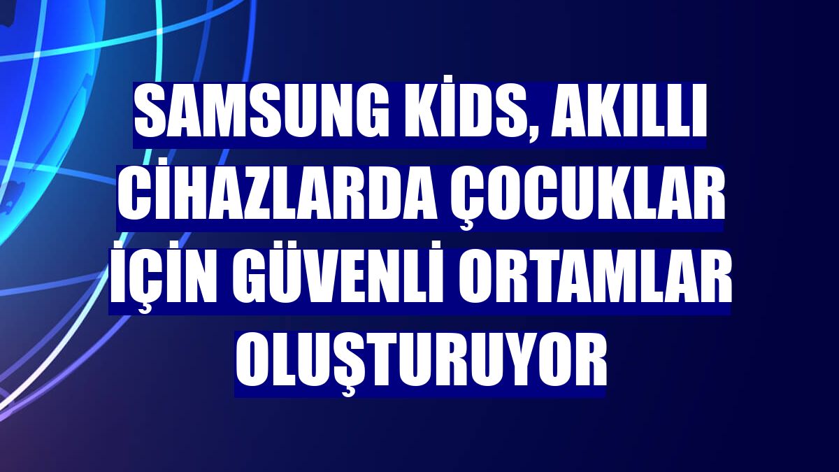 Samsung Kids, akıllı cihazlarda çocuklar için güvenli ortamlar oluşturuyor
