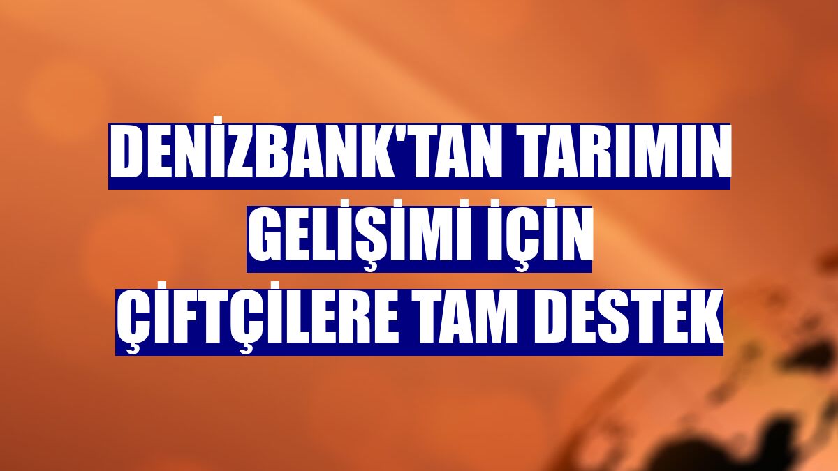 DenizBank'tan tarımın gelişimi için çiftçilere tam destek
