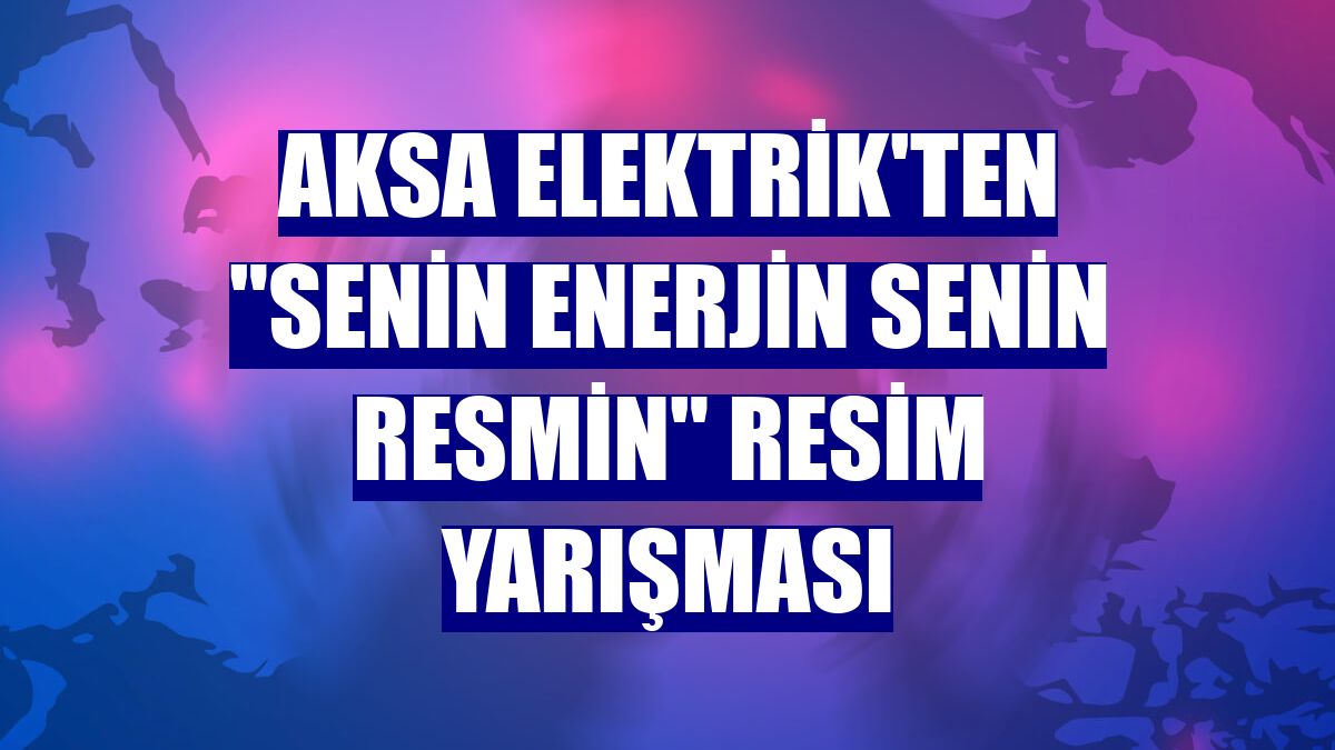 Aksa Elektrik'ten "Senin Enerjin Senin Resmin" resim yarışması