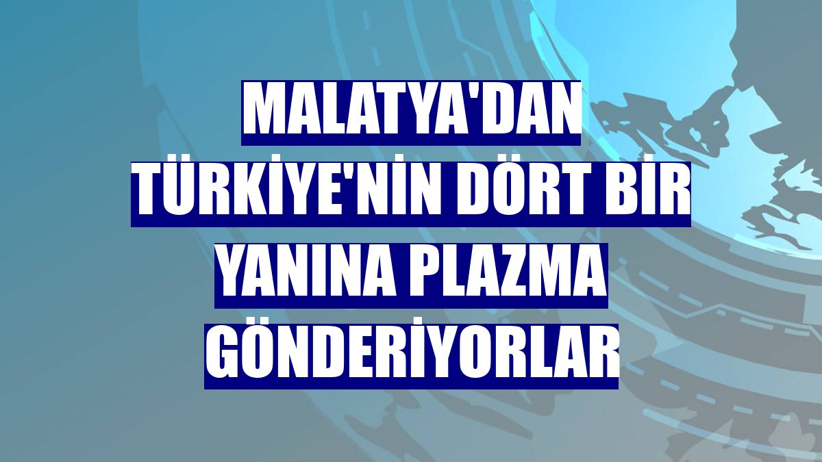Malatya'dan Türkiye'nin dört bir yanına plazma gönderiyorlar