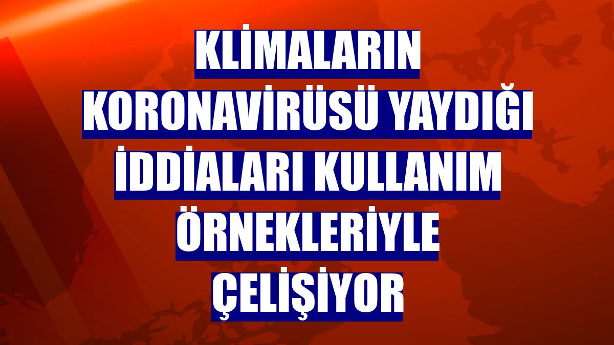 Klimaların koronavirüsü yaydığı iddiaları kullanım örnekleriyle çelişiyor