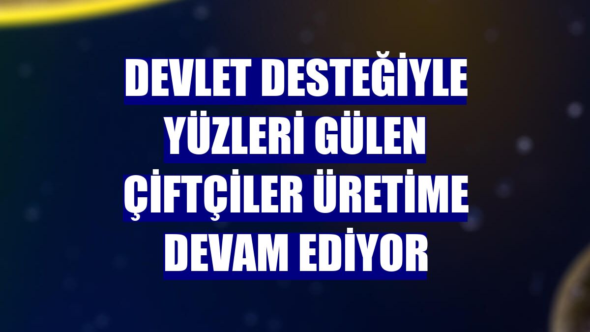 Devlet desteğiyle yüzleri gülen çiftçiler üretime devam ediyor