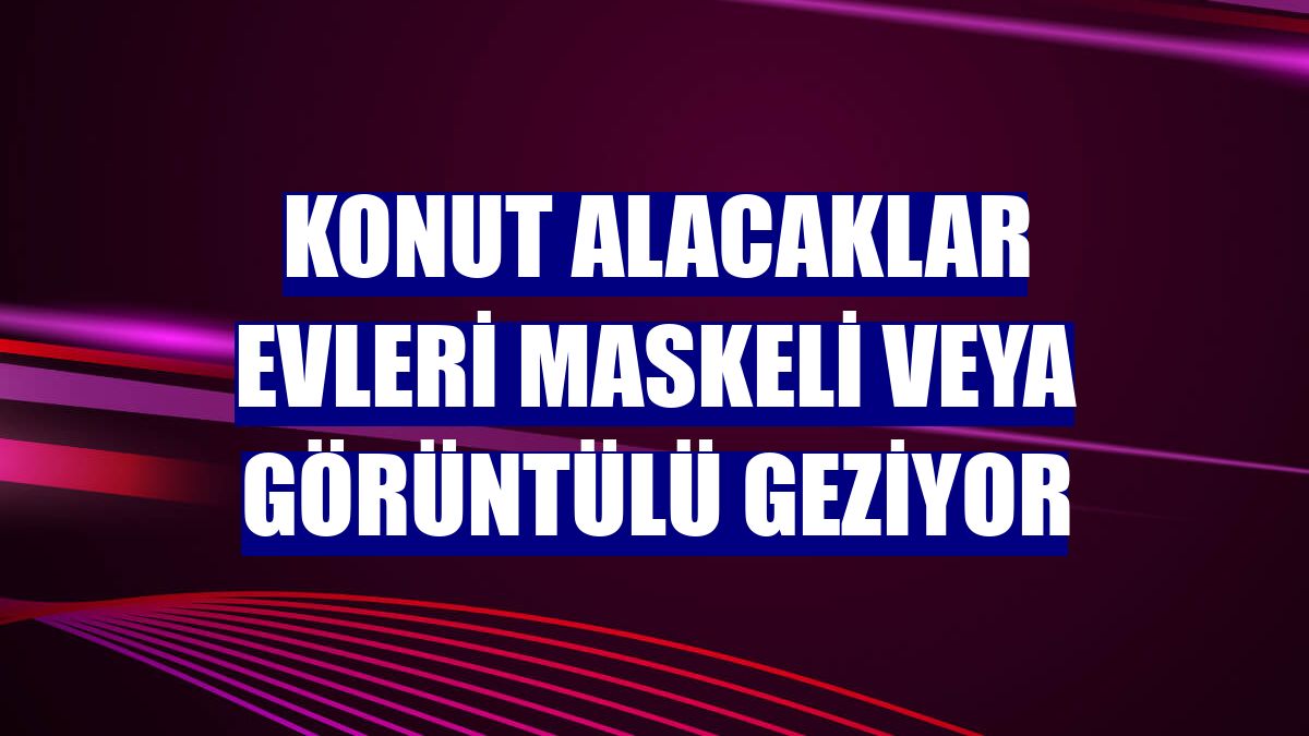 Konut alacaklar evleri maskeli veya görüntülü geziyor