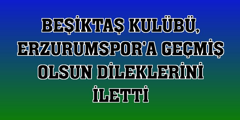 Beşiktaş Kulübü, Erzurumspor'a geçmiş olsun dileklerini iletti