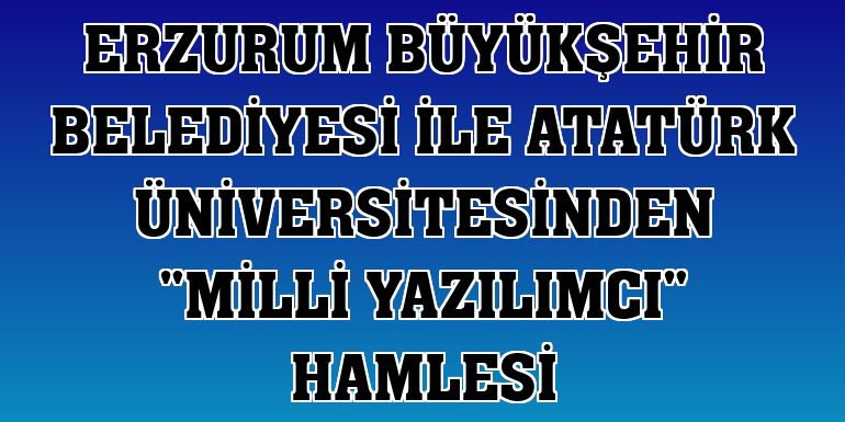 Erzurum Büyükşehir Belediyesi ile Atatürk Üniversitesinden 'milli yazılımcı' hamlesi
