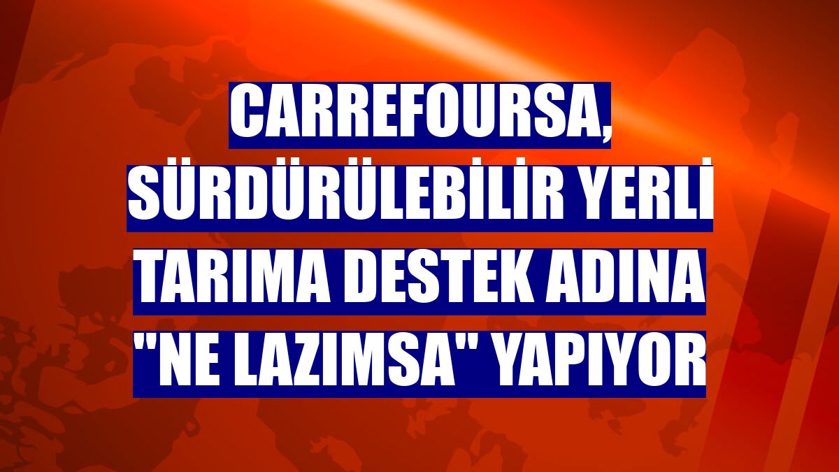 CarrefourSA, sürdürülebilir yerli tarıma destek adına "ne lazımsa" yapıyor