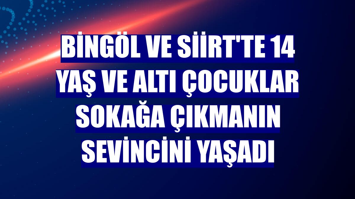 Bingöl ve Siirt'te 14 yaş ve altı çocuklar sokağa çıkmanın sevincini yaşadı