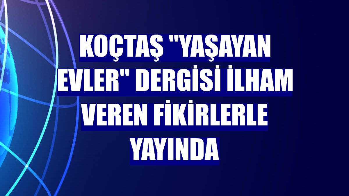 Koçtaş "Yaşayan Evler" dergisi ilham veren fikirlerle yayında