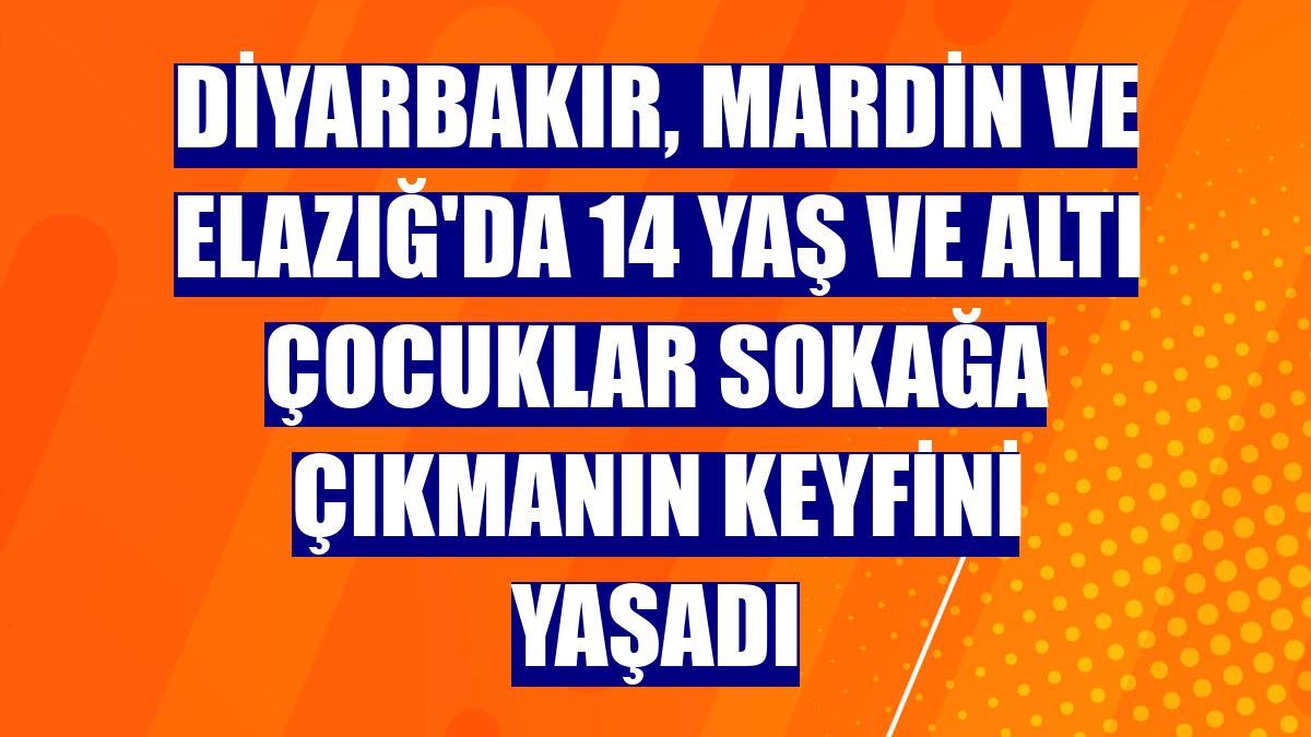 Diyarbakır, Mardin ve Elazığ'da 14 yaş ve altı çocuklar sokağa çıkmanın keyfini yaşadı