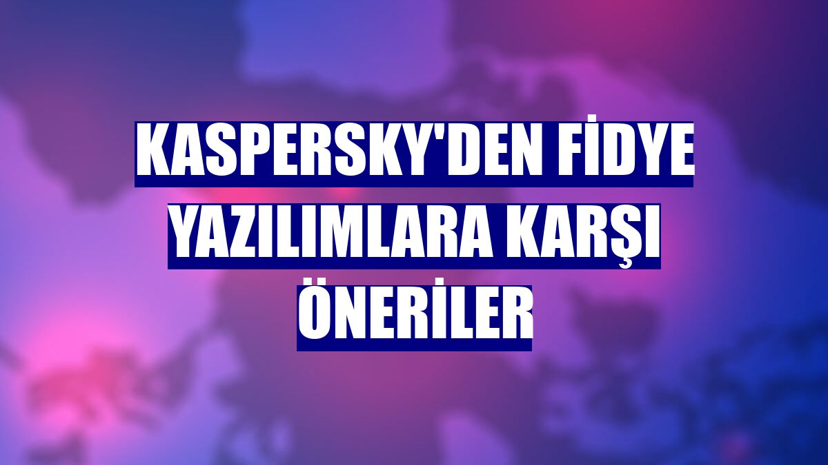 Kaspersky'den fidye yazılımlara karşı öneriler