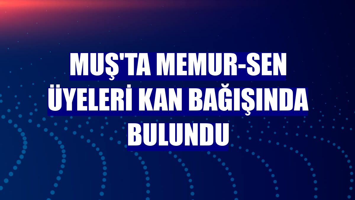 Muş'ta Memur-Sen üyeleri kan bağışında bulundu