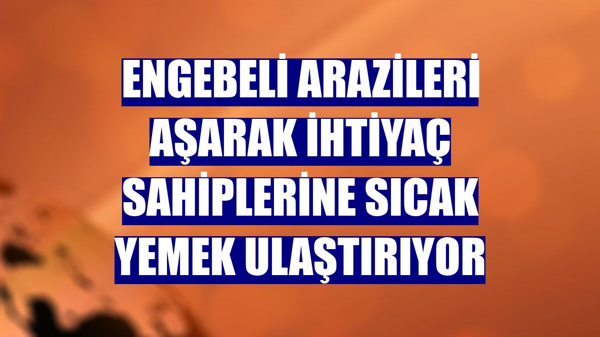 Engebeli arazileri aşarak ihtiyaç sahiplerine sıcak yemek ulaştırıyor