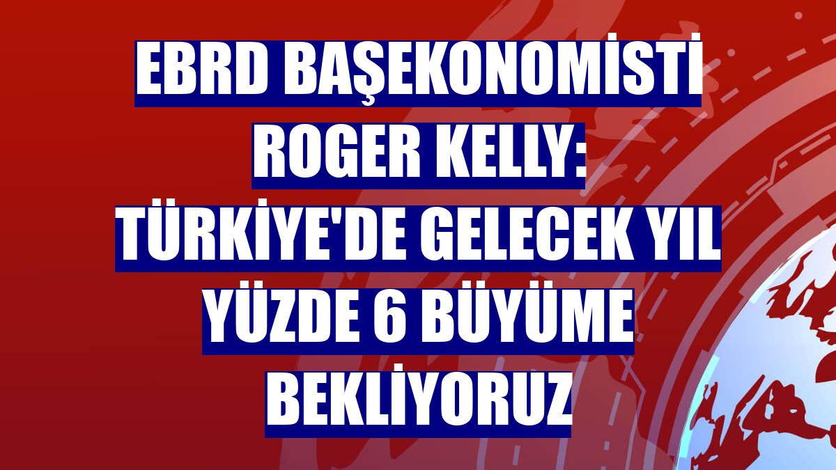 EBRD Başekonomisti Roger Kelly: Türkiye'de gelecek yıl yüzde 6 büyüme bekliyoruz