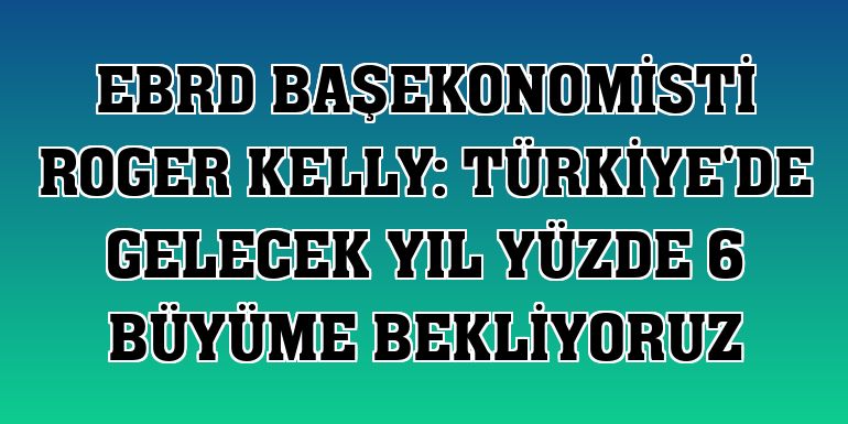 EBRD Başekonomisti Roger Kelly: Türkiye'de gelecek yıl yüzde 6 büyüme bekliyoruz