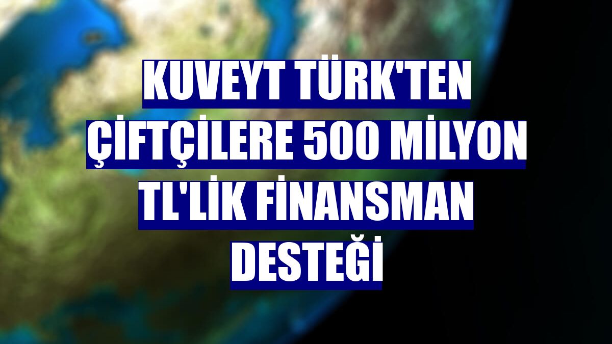 Kuveyt Türk'ten çiftçilere 500 milyon TL'lik finansman desteği