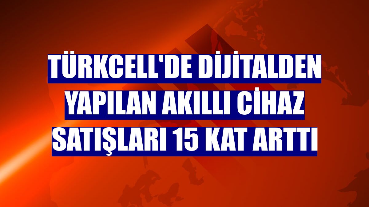 Türkcell'de dijitalden yapılan akıllı cihaz satışları 15 kat arttı