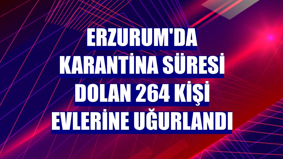 Erzurum'da karantina süresi dolan 264 kişi evlerine uğurlandı
