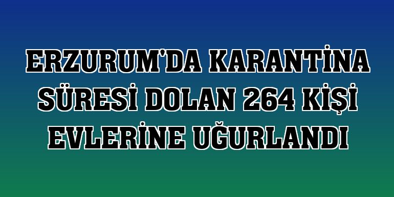 Erzurum'da karantina süresi dolan 264 kişi evlerine uğurlandı