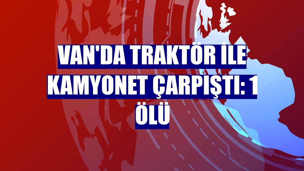 Van'da traktör ile kamyonet çarpıştı: 1 ölü