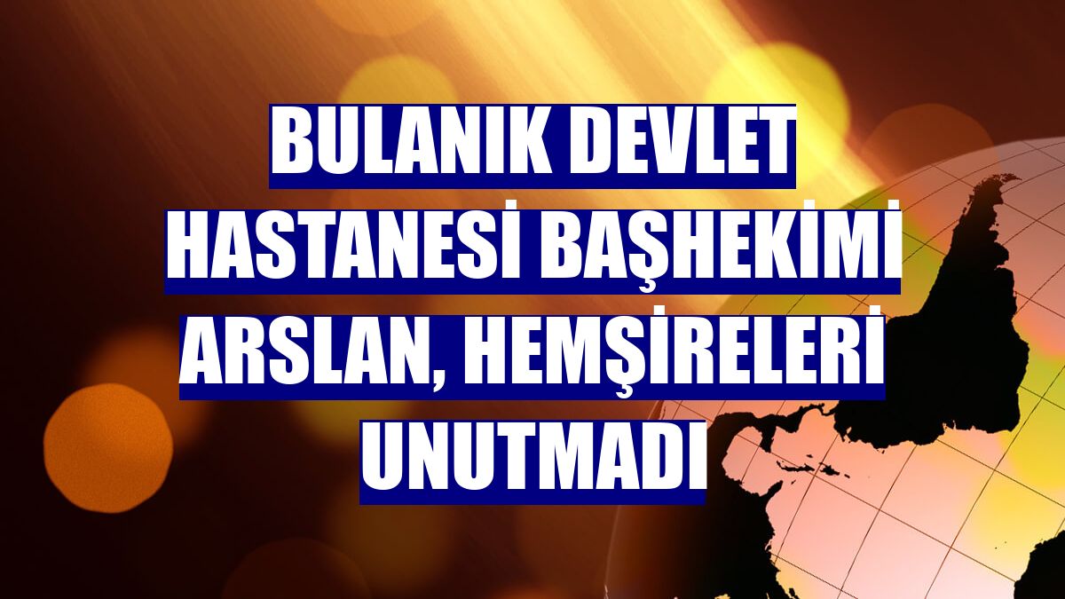 Bulanık Devlet Hastanesi Başhekimi Arslan, hemşireleri unutmadı