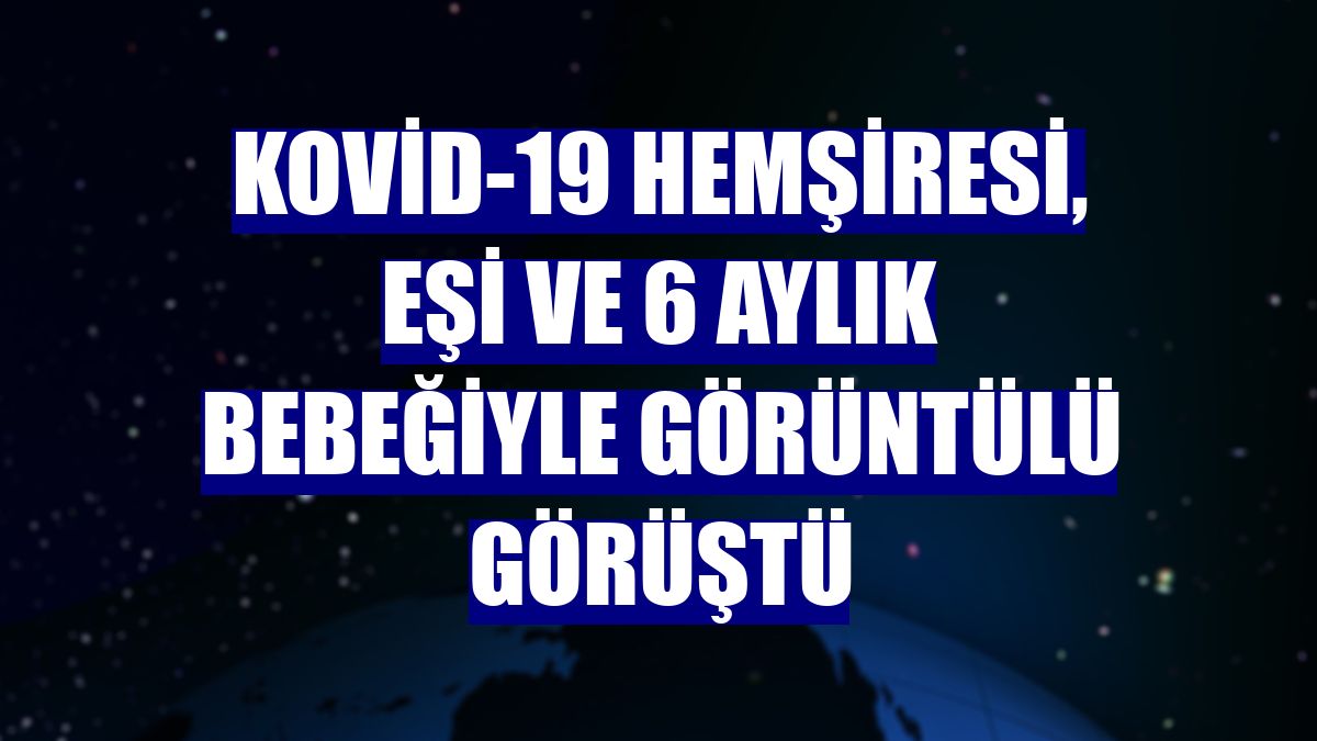 Kovid-19 hemşiresi, eşi ve 6 aylık bebeğiyle görüntülü görüştü