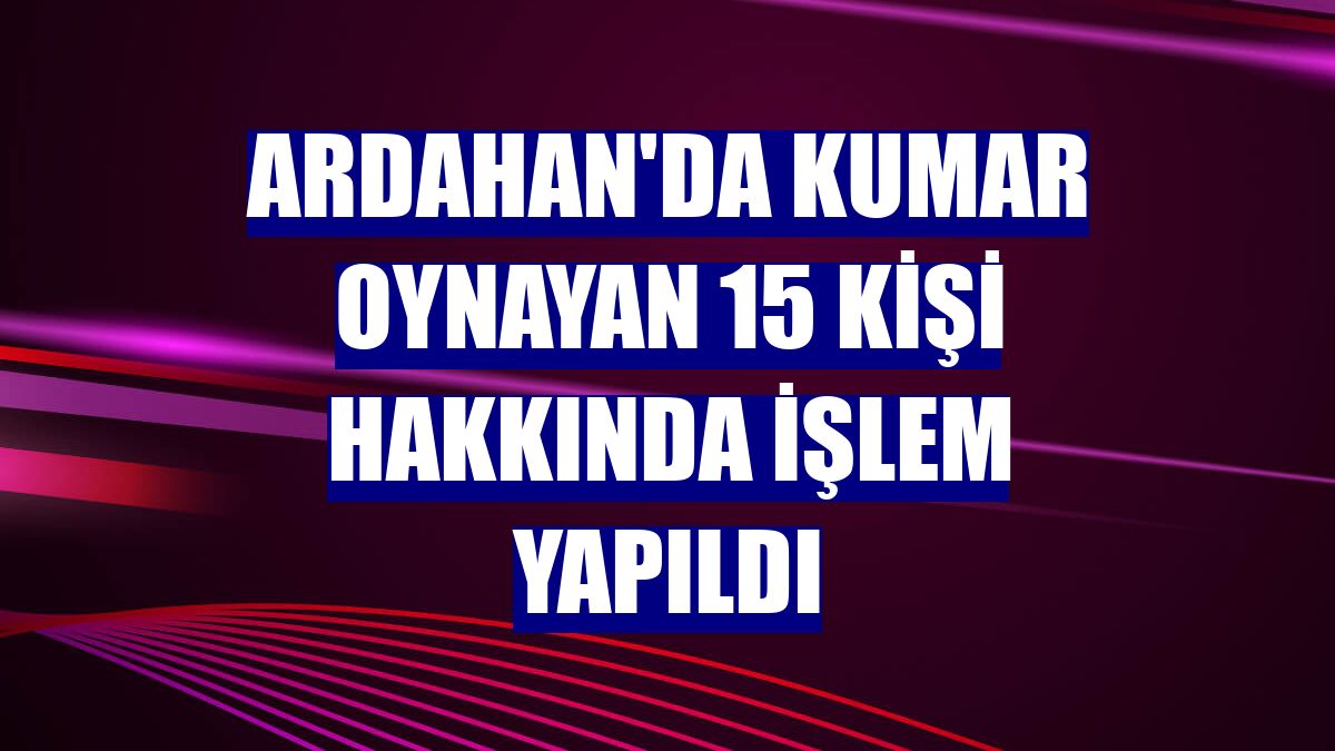 Ardahan'da kumar oynayan 15 kişi hakkında işlem yapıldı