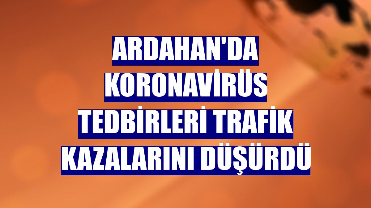 Ardahan'da koronavirüs tedbirleri trafik kazalarını düşürdü