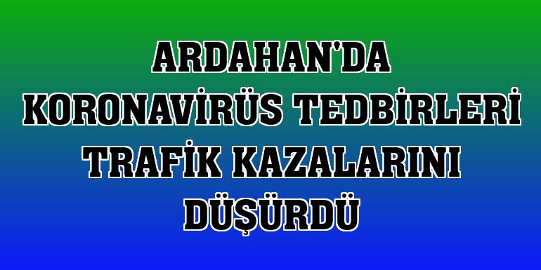 Ardahan'da koronavirüs tedbirleri trafik kazalarını düşürdü
