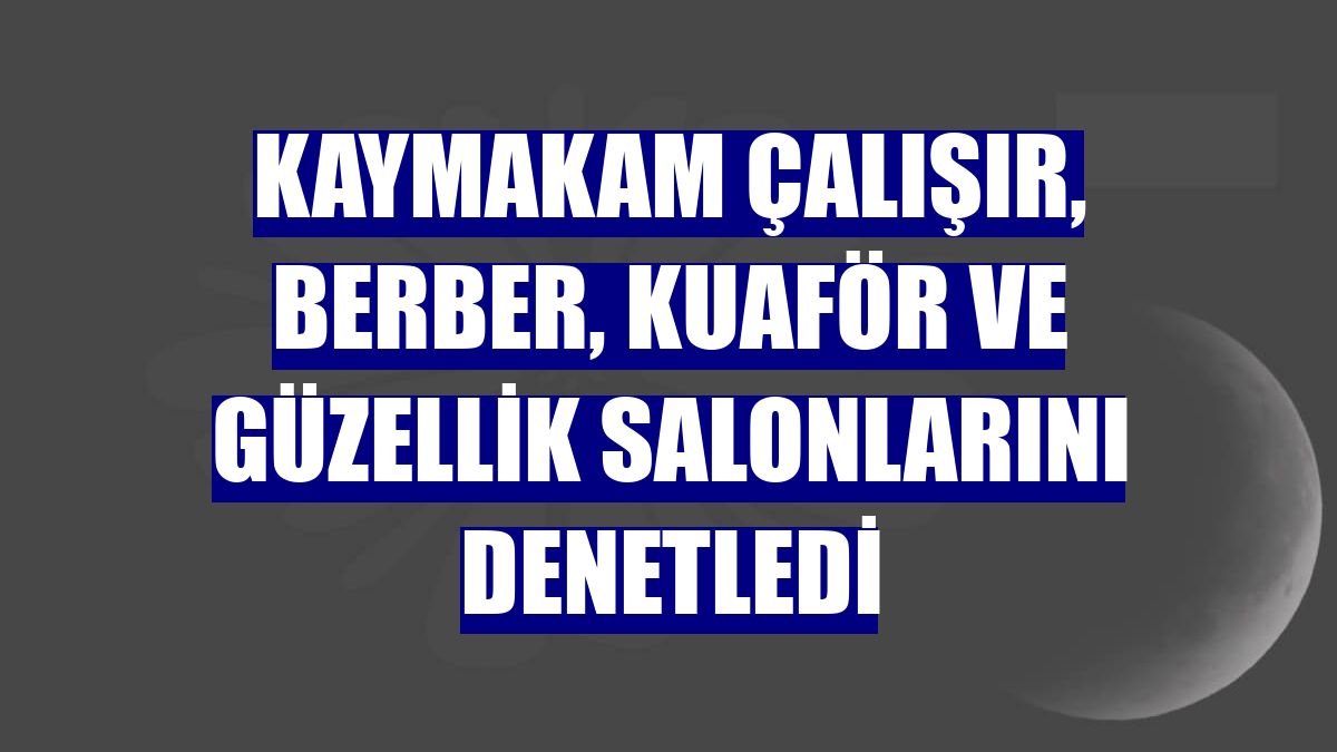 Kaymakam Çalışır, berber, kuaför ve güzellik salonlarını denetledi