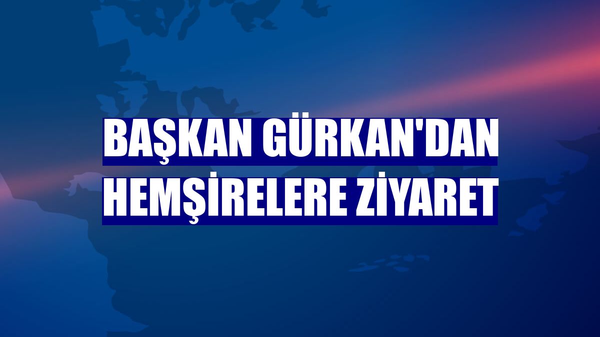 Başkan Gürkan'dan hemşirelere ziyaret