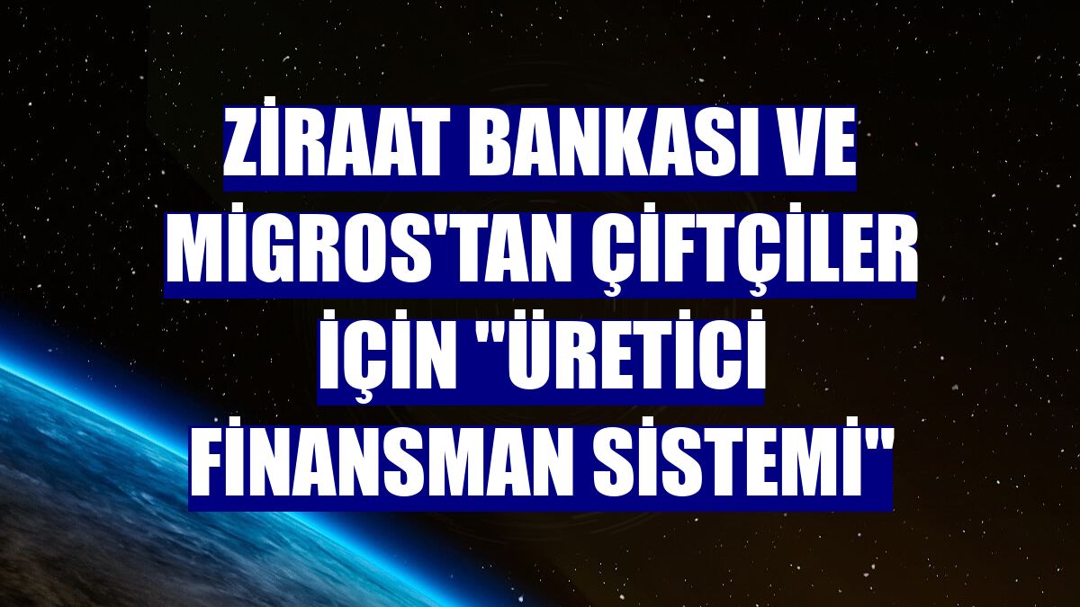 Ziraat Bankası ve Migros'tan çiftçiler için "Üretici Finansman Sistemi"
