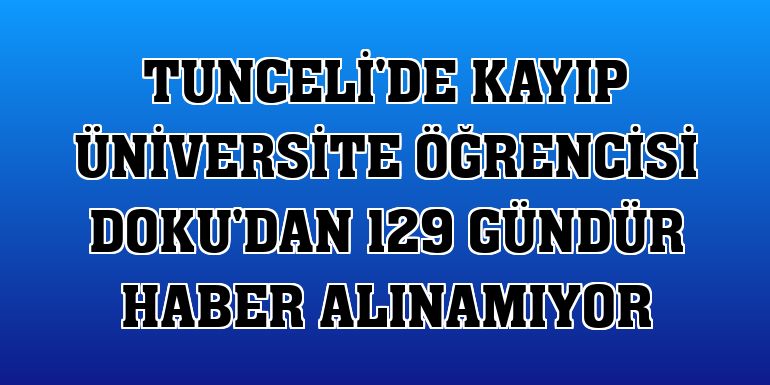 Tunceli'de kayıp üniversite öğrencisi Doku'dan 129 gündür haber alınamıyor