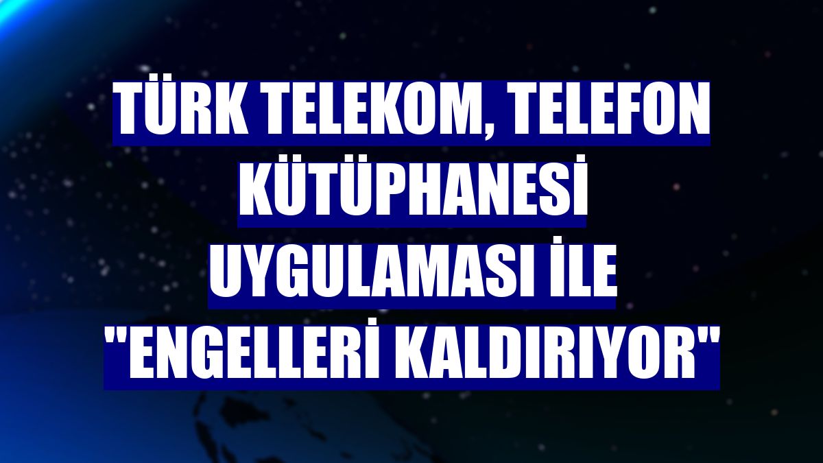 Türk Telekom, Telefon Kütüphanesi uygulaması ile "engelleri kaldırıyor"