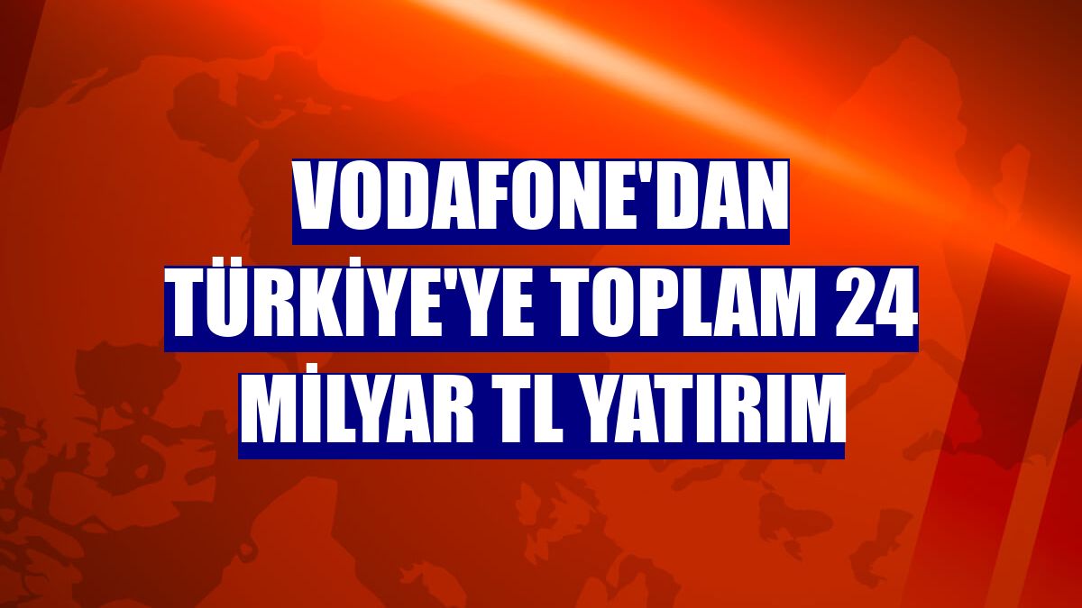 Vodafone'dan Türkiye'ye toplam 24 milyar TL yatırım