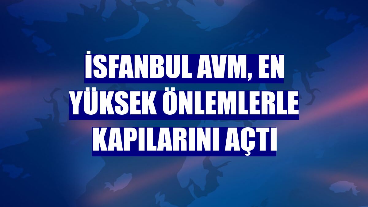 İsfanbul AVM, en yüksek önlemlerle kapılarını açtı