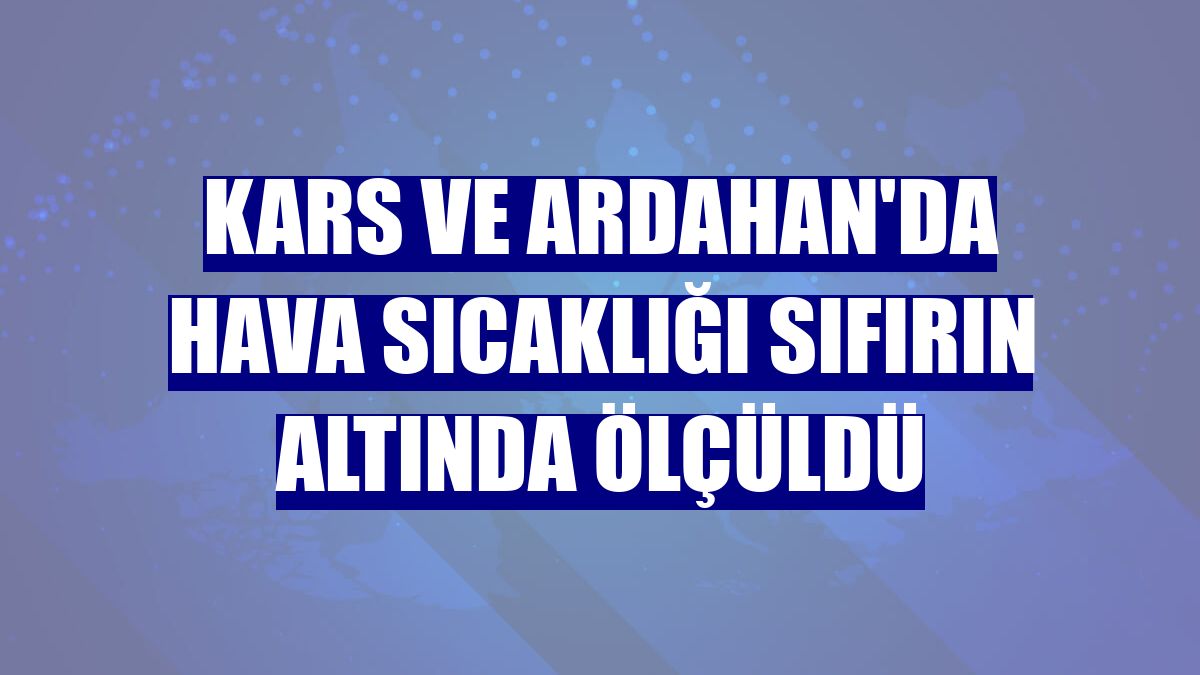 Kars ve Ardahan'da hava sıcaklığı sıfırın altında ölçüldü