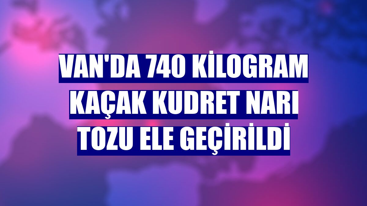 Van'da 740 kilogram kaçak kudret narı tozu ele geçirildi