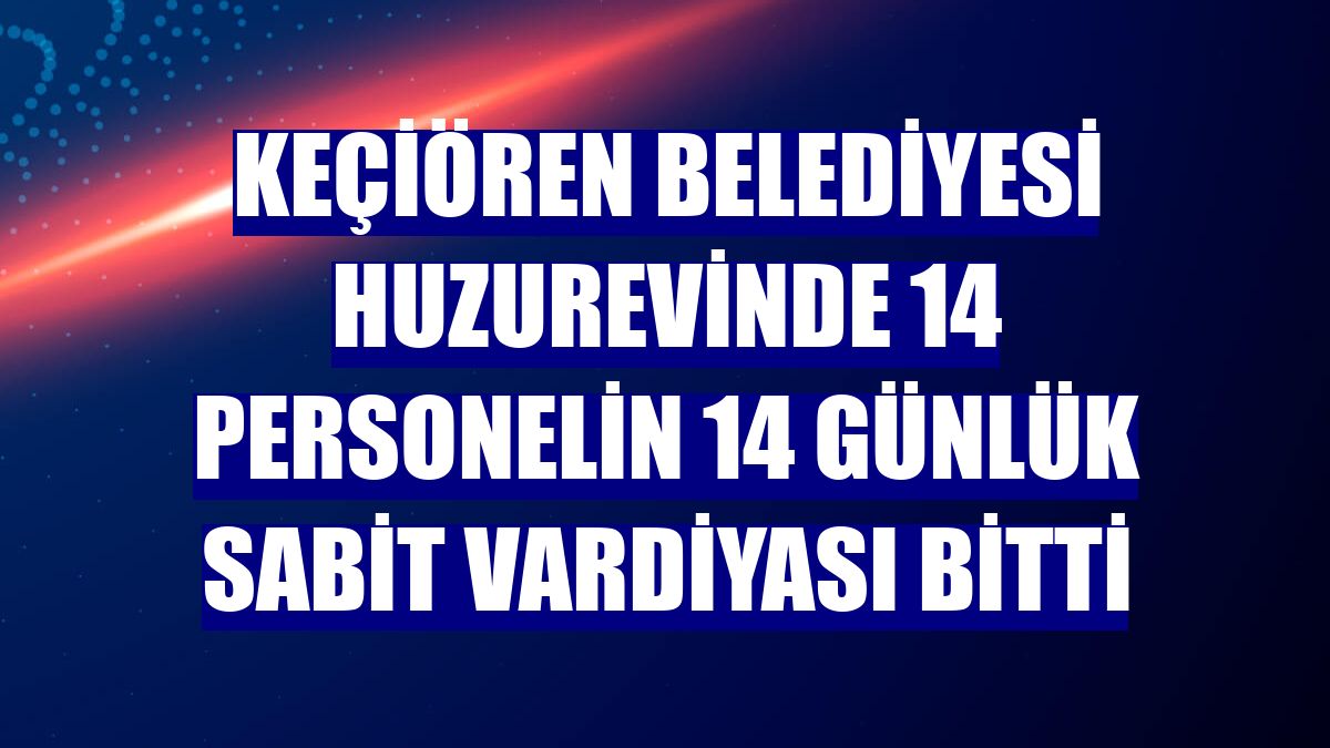 Keçiören Belediyesi huzurevinde 14 personelin 14 günlük sabit vardiyası bitti