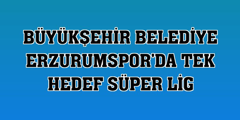 Büyükşehir Belediye Erzurumspor'da tek hedef Süper Lig