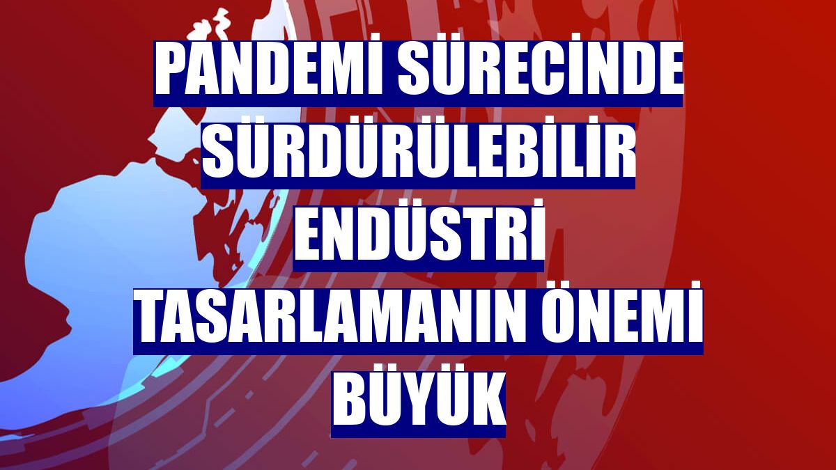 Pandemi sürecinde sürdürülebilir endüstri tasarlamanın önemi büyük