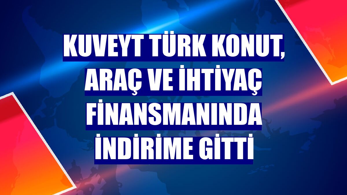 Kuveyt Türk konut, araç ve ihtiyaç finansmanında indirime gitti